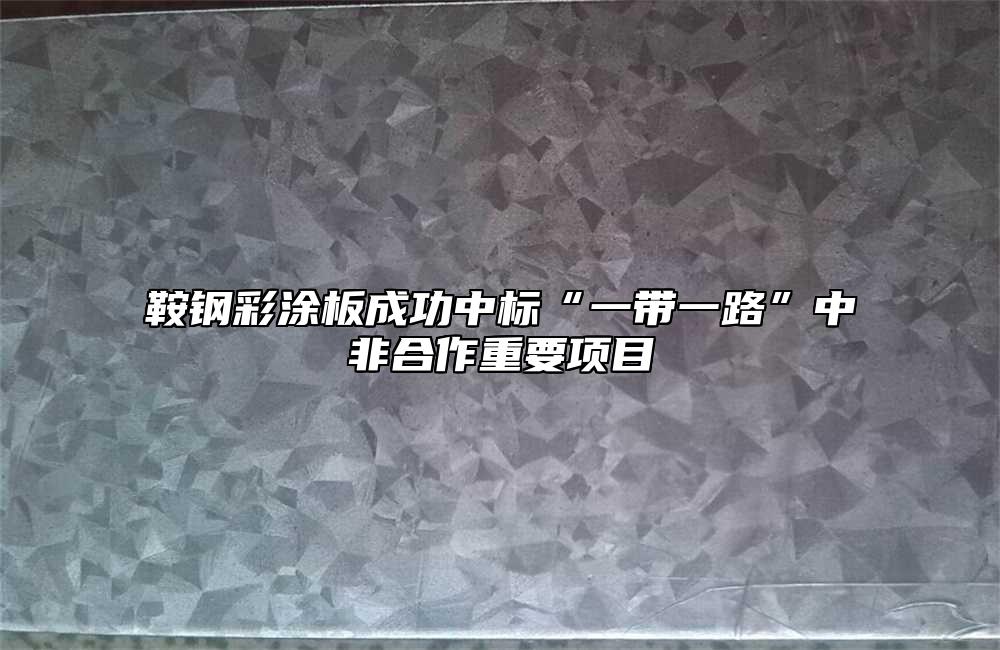 鞍钢彩涂板成功中标“一带一路”中非合作重要项目